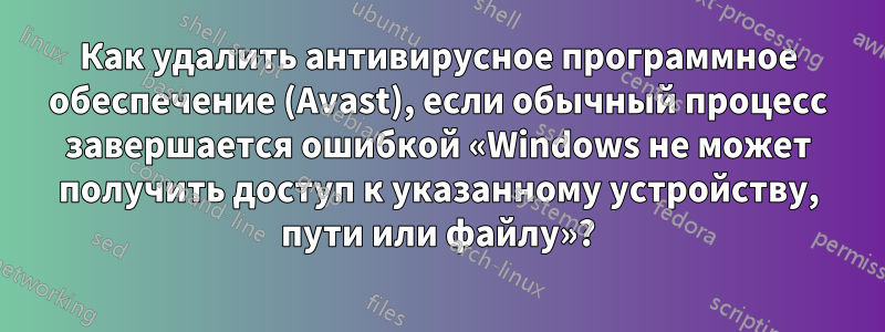 Как удалить антивирусное программное обеспечение (Avast), если обычный процесс завершается ошибкой «Windows не может получить доступ к указанному устройству, пути или файлу»?