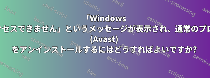 「Windows は指定されたデバイス、パス、またはファイルにアクセスできません」というメッセージが表示され、通常のプロセスが失敗した場合に、ウイルス対策ソフトウェア (Avast) をアンインストールするにはどうすればよいですか?