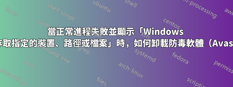 當正常進程失敗並顯示「Windows 無法存取指定的裝置、路徑或檔案」時，如何卸載防毒軟體（Avast）？