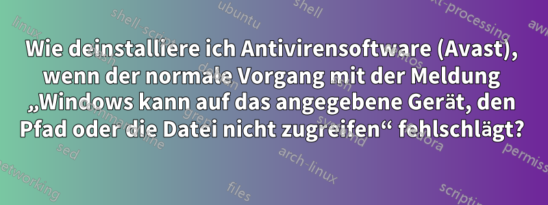 Wie deinstalliere ich Antivirensoftware (Avast), wenn der normale Vorgang mit der Meldung „Windows kann auf das angegebene Gerät, den Pfad oder die Datei nicht zugreifen“ fehlschlägt?