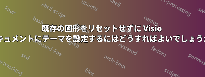 既存の図形をリセットせずに Visio ドキュメントにテーマを設定するにはどうすればよいでしょうか?