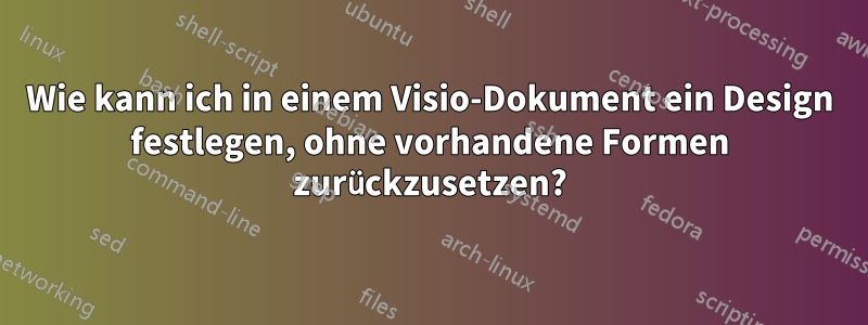 Wie kann ich in einem Visio-Dokument ein Design festlegen, ohne vorhandene Formen zurückzusetzen?