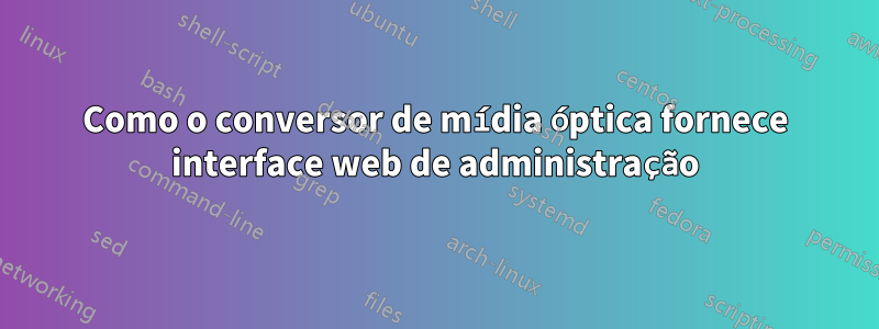 Como o conversor de mídia óptica fornece interface web de administração