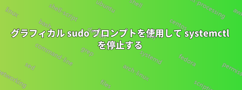 グラフィカル sudo プロンプトを使用して systemctl を停止する