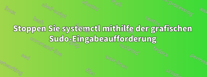 Stoppen Sie systemctl mithilfe der grafischen Sudo-Eingabeaufforderung
