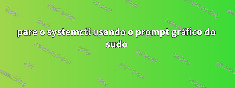 pare o systemctl usando o prompt gráfico do sudo
