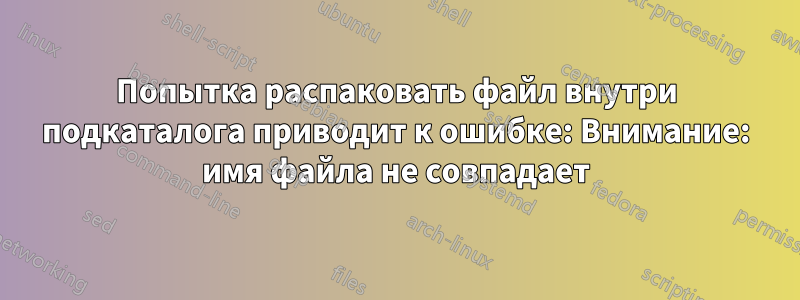 Попытка распаковать файл внутри подкаталога приводит к ошибке: Внимание: имя файла не совпадает