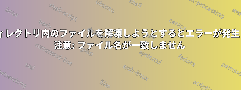 サブディレクトリ内のファイルを解凍しようとするとエラーが発生します: 注意: ファイル名が一致しません