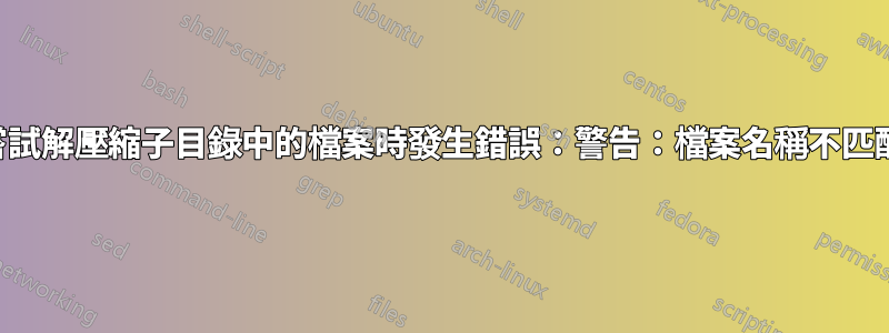 嘗試解壓縮子目錄中的檔案時發生錯誤：警告：檔案名稱不匹配