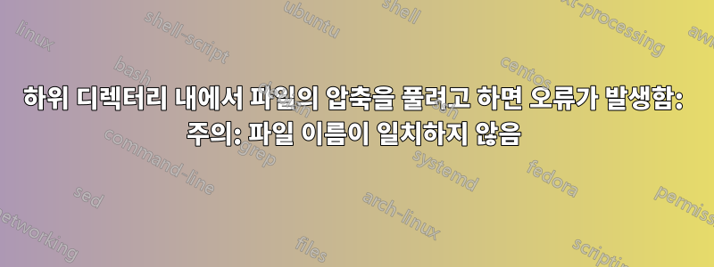 하위 디렉터리 내에서 파일의 압축을 풀려고 하면 오류가 발생함: 주의: 파일 이름이 일치하지 않음