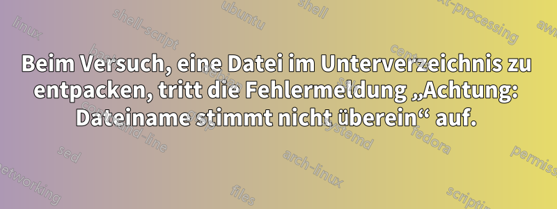 Beim Versuch, eine Datei im Unterverzeichnis zu entpacken, tritt die Fehlermeldung „Achtung: Dateiname stimmt nicht überein“ auf.