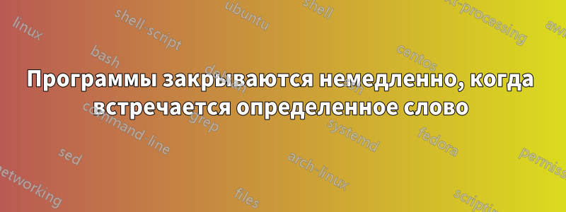 Программы закрываются немедленно, когда встречается определенное слово