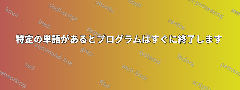 特定の単語があるとプログラムはすぐに終了します