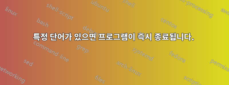 특정 단어가 있으면 프로그램이 즉시 종료됩니다.