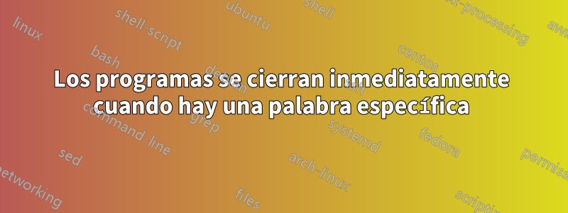 Los programas se cierran inmediatamente cuando hay una palabra específica