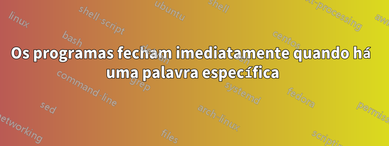 Os programas fecham imediatamente quando há uma palavra específica