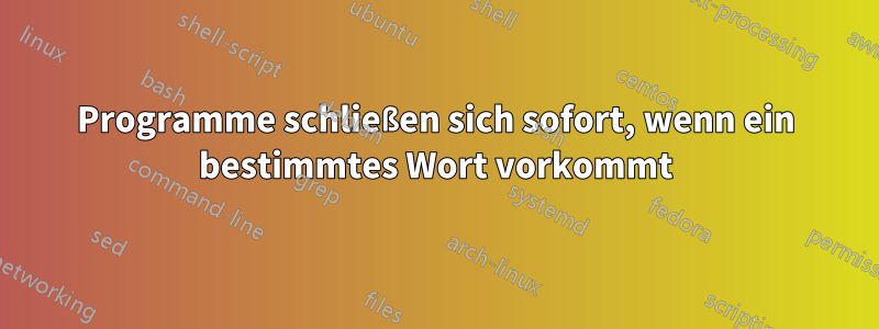 Programme schließen sich sofort, wenn ein bestimmtes Wort vorkommt