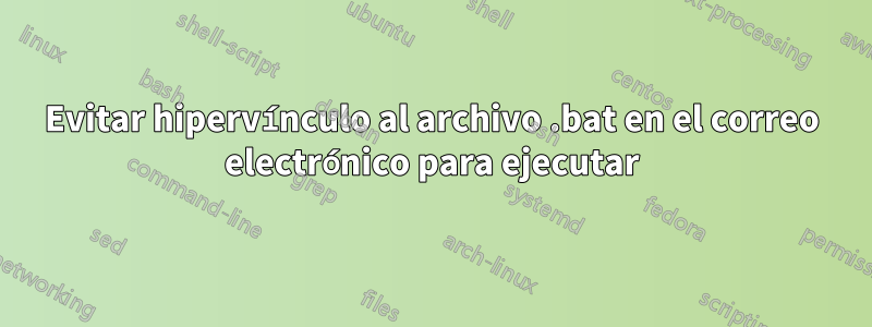 Evitar hipervínculo al archivo .bat en el correo electrónico para ejecutar