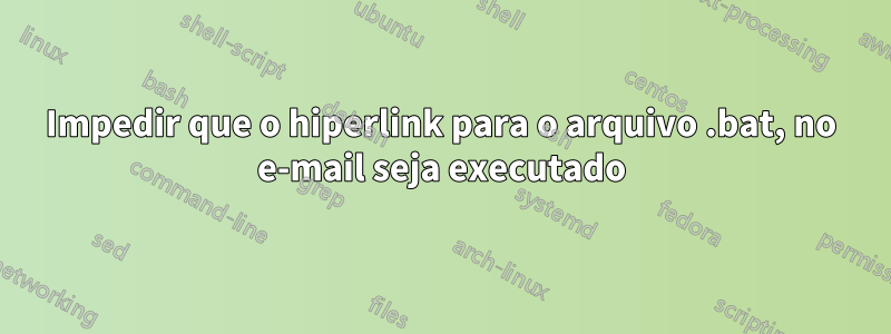 Impedir que o hiperlink para o arquivo .bat, no e-mail seja executado