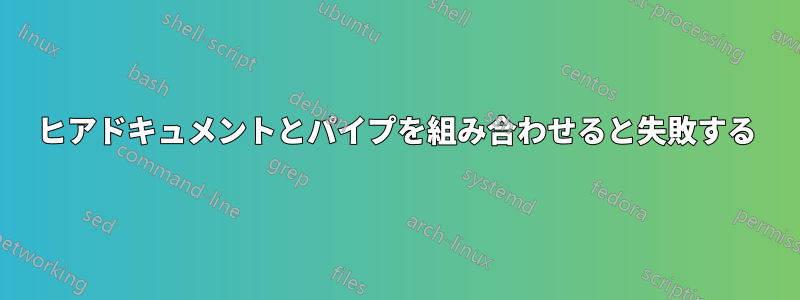 ヒアドキュメントとパイプを組み合わせると失敗する