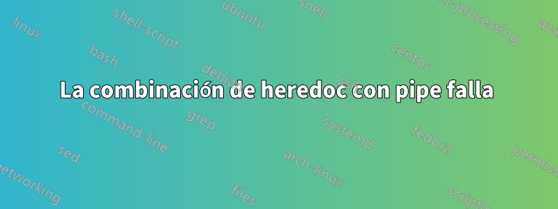 La combinación de heredoc con pipe falla