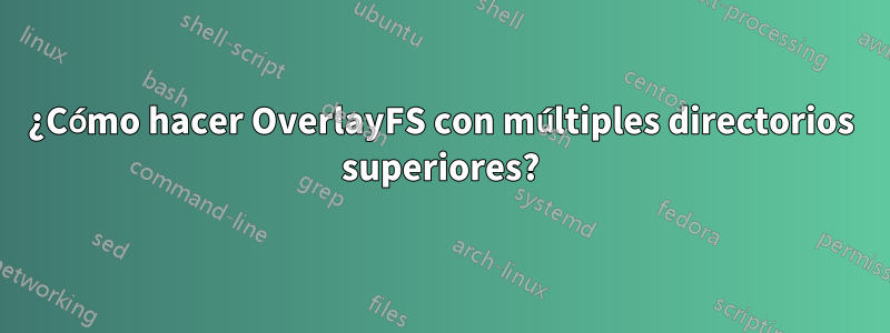 ¿Cómo hacer OverlayFS con múltiples directorios superiores?
