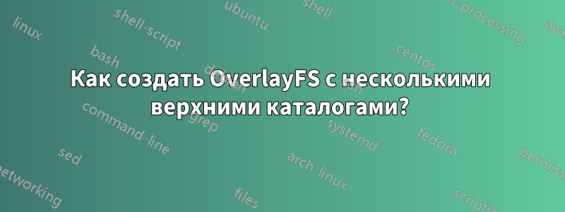 Как создать OverlayFS с несколькими верхними каталогами?