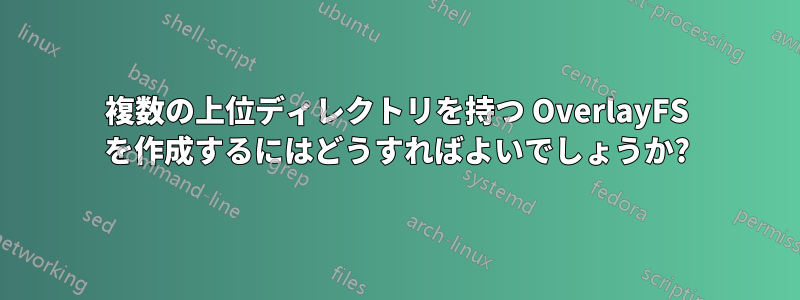 複数の上位ディレクトリを持つ OverlayFS を作成するにはどうすればよいでしょうか?