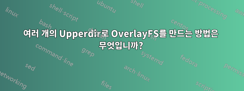 여러 개의 Upperdir로 OverlayFS를 만드는 방법은 무엇입니까?