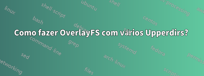 Como fazer OverlayFS com vários Upperdirs?