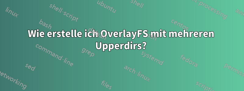 Wie erstelle ich OverlayFS mit mehreren Upperdirs?