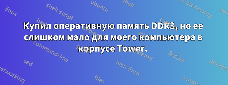 Купил оперативную память DDR3, но ее слишком мало для моего компьютера в корпусе Tower.