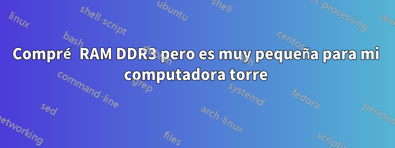 Compré RAM DDR3 pero es muy pequeña para mi computadora torre