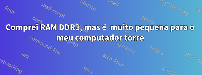 Comprei RAM DDR3, mas é muito pequena para o meu computador torre