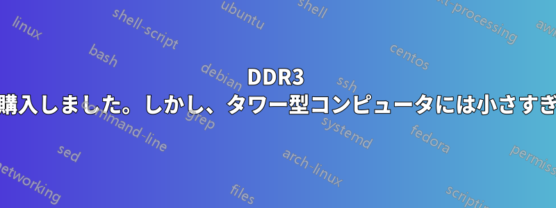 DDR3 RAMを購入しました。しかし、タワー型コンピュータには小さすぎます。