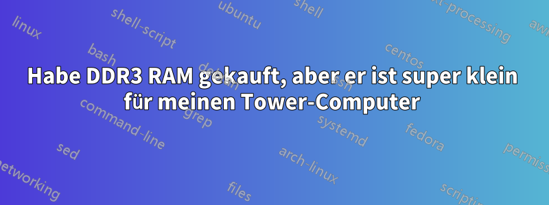Habe DDR3 RAM gekauft, aber er ist super klein für meinen Tower-Computer