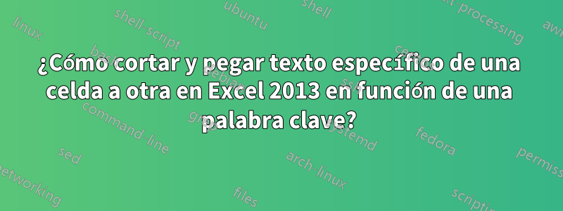 ¿Cómo cortar y pegar texto específico de una celda a otra en Excel 2013 en función de una palabra clave?