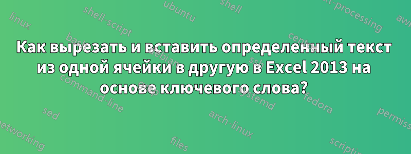 Как вырезать и вставить определенный текст из одной ячейки в другую в Excel 2013 на основе ключевого слова?