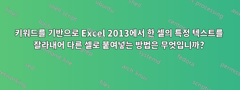 키워드를 기반으로 Excel 2013에서 한 셀의 특정 텍스트를 잘라내어 다른 셀로 붙여넣는 방법은 무엇입니까?