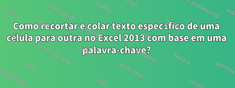 Como recortar e colar texto específico de uma célula para outra no Excel 2013 com base em uma palavra-chave?
