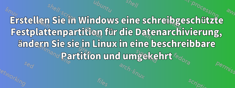 Erstellen Sie in Windows eine schreibgeschützte Festplattenpartition für die Datenarchivierung, ändern Sie sie in Linux in eine beschreibbare Partition und umgekehrt