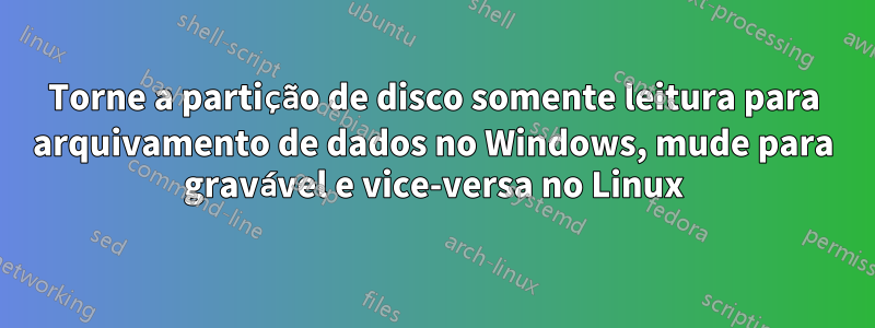 Torne a partição de disco somente leitura para arquivamento de dados no Windows, mude para gravável e vice-versa no Linux