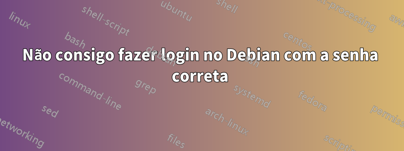 Não consigo fazer login no Debian com a senha correta