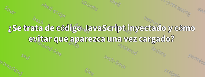 ¿Se trata de código JavaScript inyectado y cómo evitar que aparezca una vez cargado?