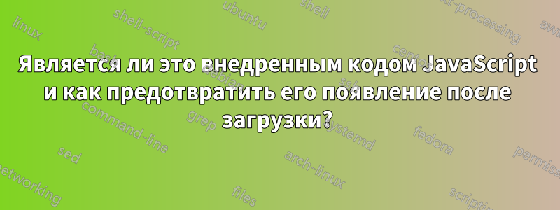 Является ли это внедренным кодом JavaScript и как предотвратить его появление после загрузки?