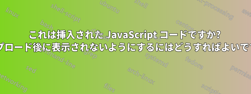 これは挿入された JavaScript コードですか? アップロード後に表示されないようにするにはどうすればよいですか?