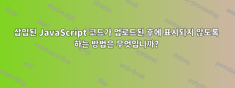 삽입된 JavaScript 코드가 업로드된 후에 표시되지 않도록 하는 방법은 무엇입니까?