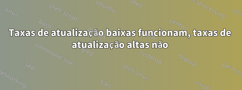 Taxas de atualização baixas funcionam, taxas de atualização altas não
