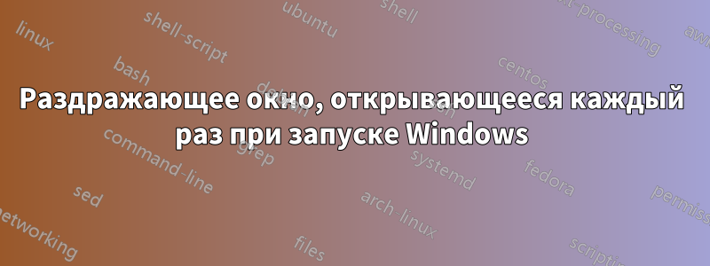 Раздражающее окно, открывающееся каждый раз при запуске Windows