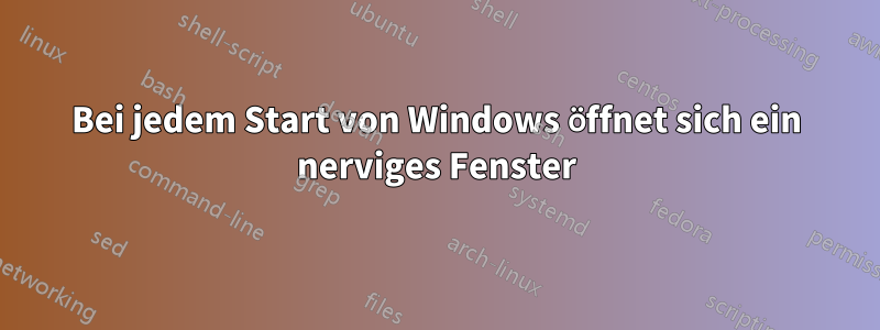 Bei jedem Start von Windows öffnet sich ein nerviges Fenster